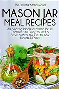 Mason Jar Meal Recipes: 30 Amazing Meals for Mason Jars or Containers to Enjoy Yourself or Serve as Beautiful Gifts to Your Friends and Family (Paperback)