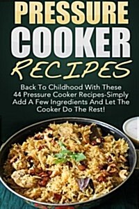 Pressure Cooker Recipes: Back to Childhood with These 44 Pressure Cooker Recipes-Simply Add a Few Ingredients and Let the Cooker Do the Rest! (Paperback)