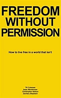 Freedom Without Permission: How to Live Free in a World That Isnt (Paperback)