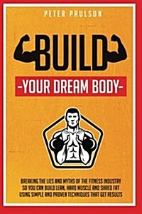 Build Your Dream Body: Breaking the Lies and Myths of the Fitness Industry So Yo (Paperback)