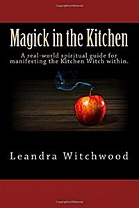 Magick in the Kitchen: A Real-World Spiritual Guide for Manifesting the Kitchen Witch Within. (Paperback)