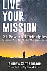 Live Your Mission: 21 Powerful Principles to Discover Your Life Mission, After Your Mission (Paperback)