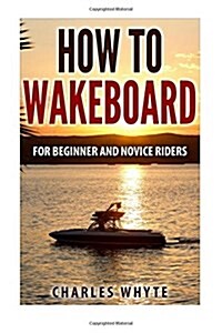 How to Wakeboard: For Beginner and Novice Riders (Paperback)
