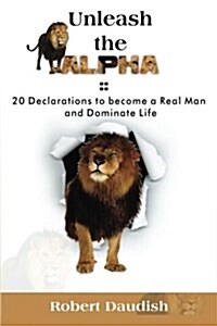 Unleash the Alpha: 20 Declarations to Be a Real Man and Dominate Life (Paperback)