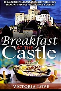 Breakfast at the Castle: 90 Amazingly Elegant, Incredible Delicious Breakfast Recipes Fit for Kings & Queens (Paperback)