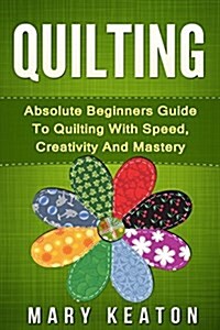 Quilting: Absolute Beginners Guide to Quilting with Speed, Creativity and Mastery (Paperback)