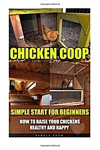 Chicken COOP: Simple Start for Beginners. How to Raise Your Chickens Healthy and Happy: (Breeds Guide, Chicken Tractors & Coops, Hat (Paperback)