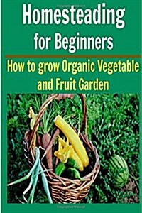 Homesteading for Beginners: How to Grow Organic Vegetable and Fruit Garden: Homesteading, Homesteading Book, Homesteading Guide, Homesteading Tips (Paperback)