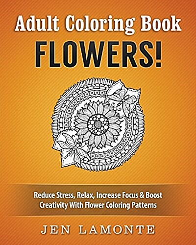 Adult Coloring Book: Flowers! Reduce Stress, Relax, Increase Focus & Boost Creativity With Flower Coloring Patterns (Paperback)