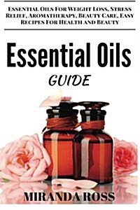 Essential Oils Guide: Essential Oils for Weight Loss, Stress Relief, Aromatherapy, Beauty Care, Easy Recipes for Health and Beauty (Paperback)