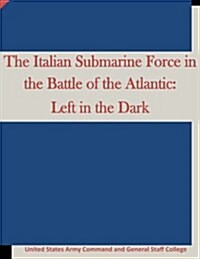 The Italian Submarine Force in the Battle of the Atlantic: Left in the Dark (Paperback)