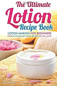 The Ultimate Lotion Recipe Book - Lotion Making for Beginners: Over 25 Homemade Lotion Recipes You Will Love! (Paperback)