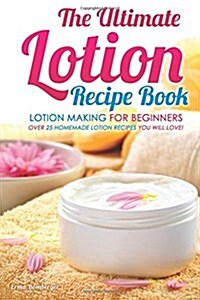 The Ultimate Lotion Recipe Book - Lotion Making for Beginners: Over 25 Homemade Lotion Recipes You Will Love! (Paperback)