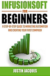 Infusionsoft for Beginners: A Step-By-Step Guide to Marketing Automation and Building Your First Campaign (Paperback)