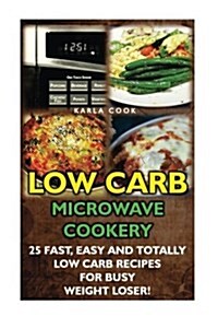 Low Carb Microwave Cookery: 25 Fast, Easy and Totally Low Carb Recipes for Busy Weight Loser!: (Microwave Recipes, Low Carbohydrate, High Protein, (Paperback)