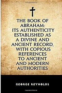 The Book of Abraham: Its Authenticity Established as a Divine and Ancient Record, with Copious References to Ancient and Modern Authorities (Paperback)