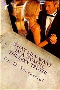 What Men Want in a Women: The Sexy Truth: What Men Want in a Women: The Sexy Truth (Paperback)