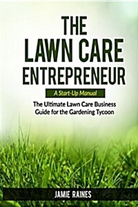 The Lawn Care Entrepreneur - A Start-Up Manual: The Ultimate Lawn Care Business Guide for the Gardening Tycoon (Paperback)