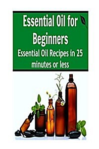 Essential Oil for Beginners: Essential Oil Recipes in 25 Minutes or Less: Essential Oils, Essential Oils Recipes, Essential Oils Guide, Essential O (Paperback)