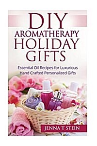 DIY Aromatherapy Holiday Gifts: Essential Oil Recipes for Luxurious Hand Crafted (Paperback)