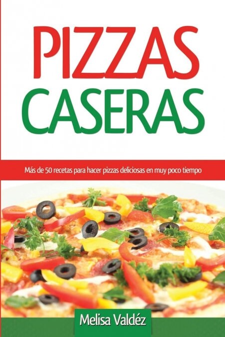 Pizzas Caseras: M? de 50 recetas para hacer pizzas deliciosas en muy poco tiempo (Paperback)