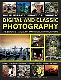 The Illustrated Practical Guide to Digital & Classic Photography : The Experts Manual on Taking Great Photographs, Fully Illustrated with More Than 1 (Hardcover)