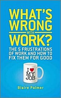 Whats Wrong with Work? : The 5 Frustrations of Work and How to Fix them for Good (Paperback)