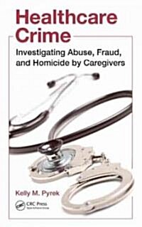 Healthcare Crime: Investigating Abuse, Fraud, and Homicide by Caregivers (Hardcover)