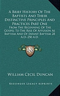 A Brief History of the Baptists and Their Distinctive Principles and Practices Part One: From the Beginning of the Gospel to the Rise of Affusion as B (Hardcover)