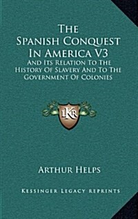 The Spanish Conquest in America V3: And Its Relation to the History of Slavery and to the Government of Colonies (Hardcover)