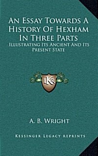 An Essay Towards a History of Hexham in Three Parts: Illustrating Its Ancient and Its Present State (Hardcover)