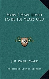 How I Have Lived to Be 101 Years Old (Hardcover)