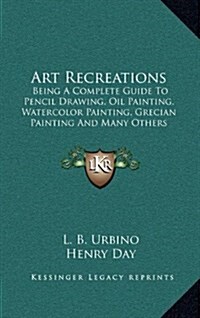 Art Recreations: Being a Complete Guide to Pencil Drawing, Oil Painting, Watercolor Painting, Grecian Painting and Many Others (Hardcover)