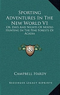 Sporting Adventures in the New World V1: Or, Days and Nights of Moose-Hunting in the Pine Forests of Acadia (Hardcover)