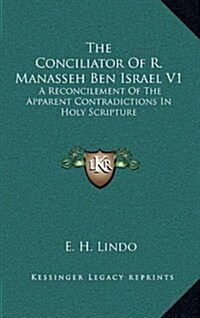 The Conciliator of R. Manasseh Ben Israel V1: A Reconcilement of the Apparent Contradictions in Holy Scripture (Hardcover)