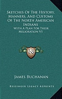 Sketches of the History, Manners, and Customs of the North American Indians: With a Plan for Their Melioration V1 (Hardcover)
