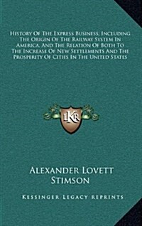 History of the Express Business, Including the Origin of the Railway System in America, and the Relation of Both to the Increase of New Settlements an (Hardcover)