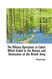 The Military Operations at Cabul: Which Ended in the Retreat and Destruction of the British Army (Hardcover)