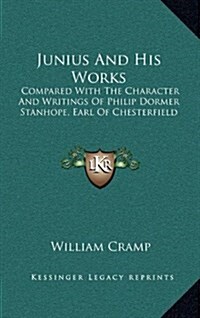 Junius and His Works: Compared with the Character and Writings of Philip Dormer Stanhope, Earl of Chesterfield (Hardcover)