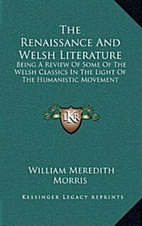 The Renaissance and Welsh Literature: Being a Review of Some of the Welsh Classics in the Light of the Humanistic Movement (Hardcover)