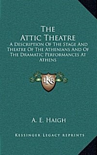 The Attic Theatre: A Description of the Stage and Theatre of the Athenians and of the Dramatic Performances at Athens (Hardcover)