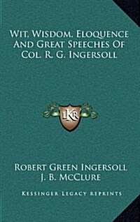 Wit, Wisdom, Eloquence and Great Speeches of Col. R. G. Ingersoll (Hardcover)