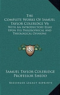 The Complete Works of Samuel Taylor Coleridge V6: With an Introductory Essay Upon His Philosophical and Theological Opinions (Hardcover)