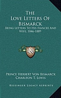 The Love Letters of Bismarck: Being Letters to His Fiancee and Wife, 1846-1889 (Hardcover)