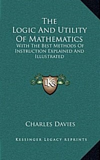 The Logic and Utility of Mathematics: With the Best Methods of Instruction Explained and Illustrated (Hardcover)