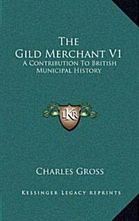 The Gild Merchant V1: A Contribution to British Municipal History (Hardcover)