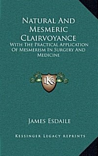 Natural and Mesmeric Clairvoyance: With the Practical Application of Mesmerism in Surgery and Medicine (Hardcover)