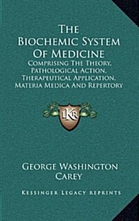 The Biochemic System of Medicine: Comprising the Theory, Pathological Action, Therapeutical Application, Materia Medica and Repertory of Schuesslers (Hardcover)