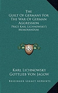 The Guilt of Germany for the War of German Aggression: Price Karl Lichnowskys Memorandum (Hardcover)