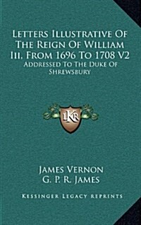 Letters Illustrative of the Reign of William III, from 1696 to 1708 V2: Addressed to the Duke of Shrewsbury (Hardcover)